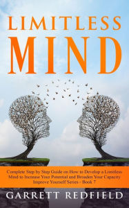 Title: LIMITLESS MIND: Complete Step by Step Guide on How to Develop a Limitless Mind to Increase Your Potential and Broaden Your Capacity, Author: Garrett Redfield