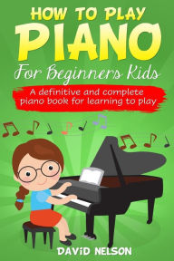 Title: HOW TO PLAY PIANO FOR BEGINNERS KIDS: A Definitive And Complete Piano Book For Learning To Play, Author: DAVID NELSON