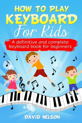 How To Play Keyboard For Kids A Definitive And Complete Keyboard Book For Beginners By David Nelson Paperback Barnes Noble