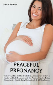 Title: Peaceful Pregnancy: Follow This Step-by-Step Guide For All Trimesters & Have a Healthy and Safe Pregnancy and Get Practical Tips for Better Reproductive Health, Early Motherhood, & Self-Confidence., Author: Emma Ramirez