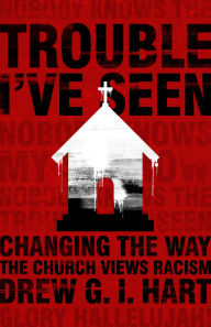 Title: Trouble I've Seen: Changing the Way the Church Views Racism, Author: Drew G.I. Hart