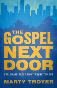 Title: The Gospel Next Door: Following Jesus Right Were You Are, Author: Marty Troyer