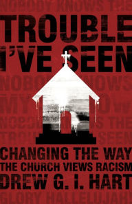 Title: Trouble I've Seen: Changing the Way the Church Views Racism, Author: Drew G.I. Hart