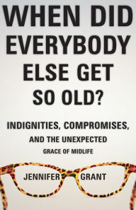 Title: When Did Everybody Else Get So Old?: Indignities, Compromises, and the Unexpected Grace of Midlife, Author: Jennifer Grant