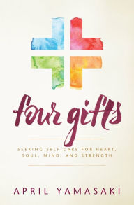 Title: Four Gifts: Seeking Self-Care for Heart, Soul, Mind, and Strength, Author: April Yamasaki