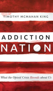 Title: Addiction Nation: What the Opioid Crisis Reveals about Us, Author: Timothy McMahan King