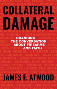 Title: Collateral Damage: Changing the Conversation about Firearms and Faith, Author: James Atwood