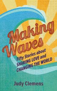 Title: Making Waves: Fifty Stories about Sharing Love and Changing the World, Author: Judy Clemens