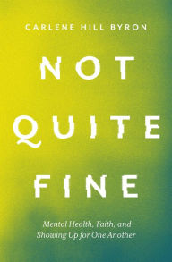 Title: Not Quite Fine: Mental Health, Faith, and Showing Up for One Another, Author: Carlene Hill Byron