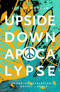 Title: Upside-Down Apocalypse: Grounding Revelation in the Gospel of Peace, Author: Jeremy Duncan