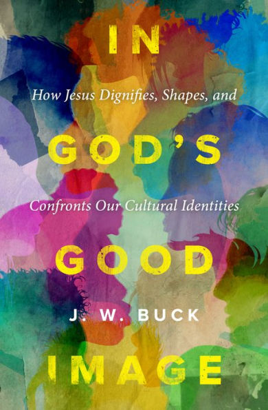 God's Good Image: How Jesus Dignifies, Shapes, and Confronts Our Cultural Identities