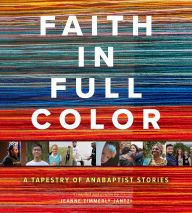 Title: Faith in Full Color: A Tapestry of Anabaptist Stories, Author: Jeanne Zimmerly Jantzi