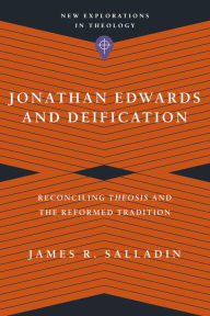 Title: Jonathan Edwards and Deification: Reconciling Theosis and the Reformed Tradition, Author: James R. Salladin