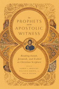 Title: The Prophets and the Apostolic Witness: Reading Isaiah, Jeremiah, and Ezekiel as Christian Scripture, Author: Andrew T. Abernethy