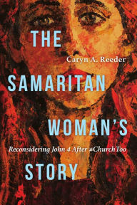 Title: The Samaritan Woman's Story: Reconsidering John 4 After #ChurchToo, Author: Caryn A. Reeder