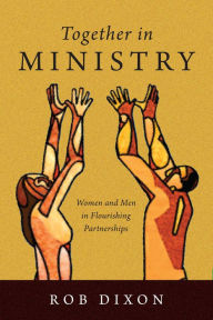 Title: Together in Ministry: Women and Men in Flourishing Partnerships, Author: Rob Dixon