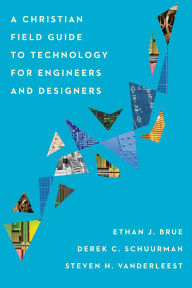 Title: A Christian Field Guide to Technology for Engineers and Designers, Author: Ethan J. Brue