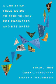Title: A Christian Field Guide to Technology for Engineers and Designers, Author: Ethan J. Brue