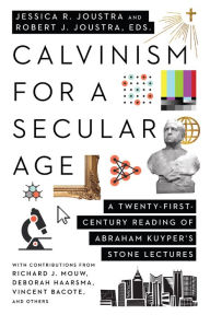 Title: Calvinism for a Secular Age: A Twenty-First-Century Reading of Abraham Kuyper's Stone Lectures, Author: Jessica R. Joustra