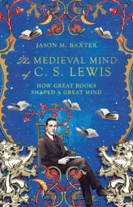 Title: The Medieval Mind of C. S. Lewis: How Great Books Shaped a Great Mind, Author: Jason M. Baxter