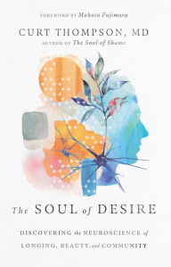 Title: The Soul of Desire: Discovering the Neuroscience of Longing, Beauty, and Community, Author: Curt Thompson