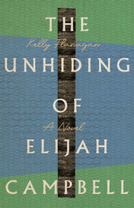 Title: The Unhiding of Elijah Campbell: A Novel, Author: Kelly Flanagan