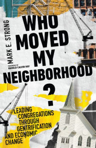 Title: Who Moved My Neighborhood?: Leading Congregations Through Gentrification and Economic Change, Author: Mark E. Strong