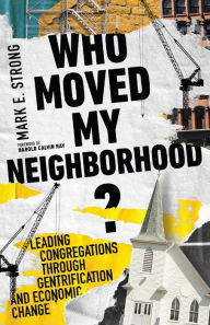 Title: Who Moved My Neighborhood?: Leading Congregations Through Gentrification and Economic Change, Author: Mark E. Strong