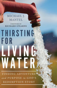 Title: Thirsting for Living Water: Finding Adventure and Purpose in God's Redemption Story, Author: Michael J. Mantel