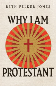 Title: Why I Am Protestant, Author: Beth Felker Jones