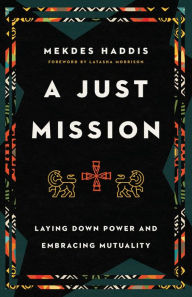 Title: A Just Mission: Laying Down Power and Embracing Mutuality, Author: Mekdes Haddis