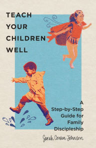 Title: Teach Your Children Well: A Step-by-Step Guide for Family Discipleship, Author: Sarah Cowan Johnson