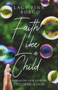 Title: Faith Like a Child: Embracing Our Lives as Children of God, Author: Lacy Finn Borgo