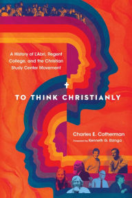 Title: To Think Christianly: A History of L'Abri, Regent College, and the Christian Study Center Movement, Author: Charles E. Cotherman