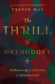 Title: The Thrill of Orthodoxy: Rediscovering the Adventure of Christian Faith, Author: Trevin Wax