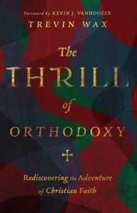 Ebook epub file download The Thrill of Orthodoxy: Rediscovering the Adventure of Christian Faith 9781514005019 by Trevin Wax, Kevin J. Vanhoozer, Trevin Wax, Kevin J. Vanhoozer