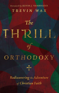 Title: The Thrill of Orthodoxy: Rediscovering the Adventure of Christian Faith, Author: Trevin Wax