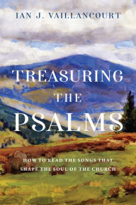 Title: Treasuring the Psalms: How to Read the Songs that Shape the Soul of the Church, Author: Ian J. Vaillancourt