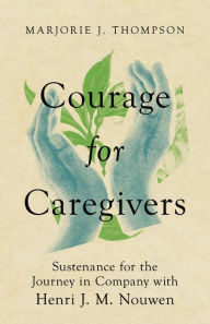 Title: Courage for Caregivers: Sustenance for the Journey in Company with Henri J. M. Nouwen, Author: Marjorie J. Thompson