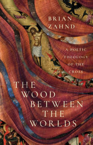 Title: The Wood Between the Worlds: A Poetic Theology of the Cross, Author: Brian Zahnd
