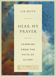 Title: Hear My Prayer: Learning from the Faith of Elijah-A 6-Week Bible Study Experience, Author: Liz Ditty