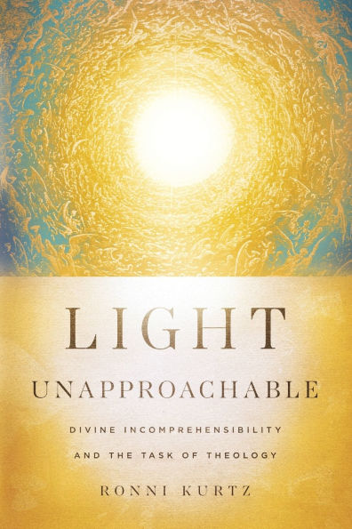 Light Unapproachable: Divine Incomprehensibility and the Task of Theology