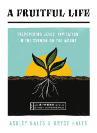 Title: A Fruitful Life: Discovering Jesus' Invitation in the Sermon on the Mount--An 8-Week Bible Study, Author: Ashley Hales