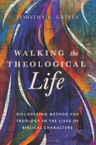 Title: Walking the Theological Life: Discovering Method for Theology in the Lives of Biblical Characters, Author: Timothy Gaines