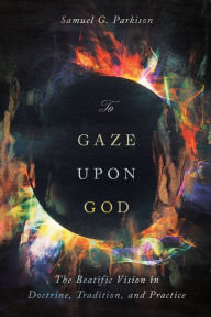 Title: To Gaze upon God: The Beatific Vision in Doctrine, Tradition, and Practice, Author: Samuel Parkison