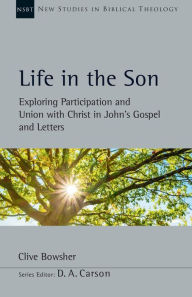 Title: Life in the Son: Exploring Participation and Union with Christ in John's Gospel and Letters, Author: Clive Bowsher