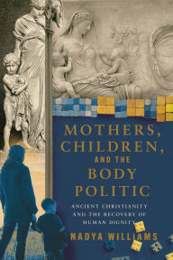 Title: Mothers, Children, and the Body Politic: Ancient Christianity and the Recovery of Human Dignity, Author: Nadya Williams