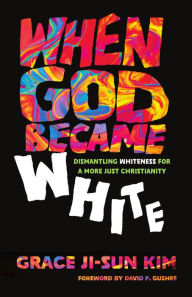 Title: When God Became White: Dismantling Whiteness for a More Just Christianity, Author: Grace Ji-Sun Kim