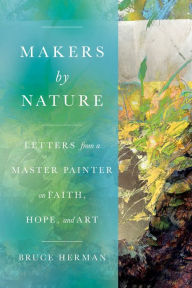 Read full books online for free no download Makers by Nature: Letters from a Master Painter on Faith, Hope, and Art 9781514009802 by Bruce Herman, Malcolm Guite