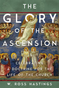 Title: The Glory of the Ascension: Celebrating a Doctrine for the Life of the Church, Author: Ross Hastings